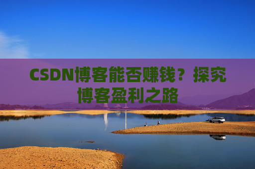 CSDN博客能否赚钱？探究博客盈利之路